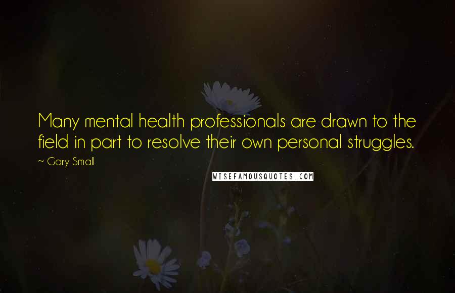 Gary Small Quotes: Many mental health professionals are drawn to the field in part to resolve their own personal struggles.