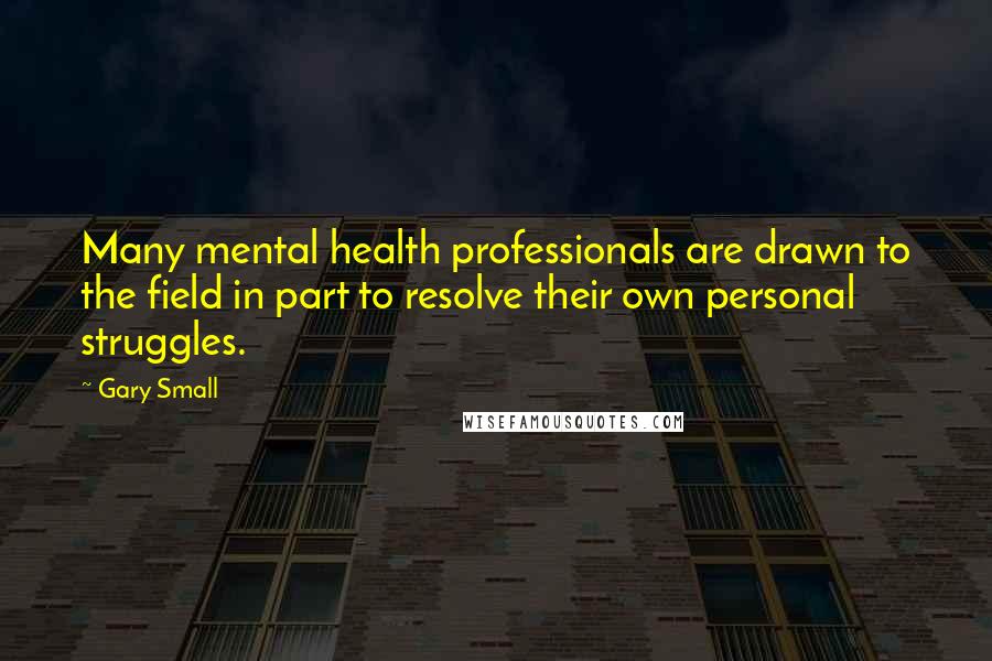 Gary Small Quotes: Many mental health professionals are drawn to the field in part to resolve their own personal struggles.