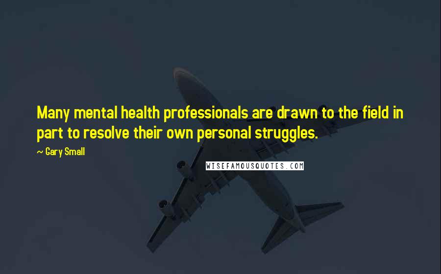 Gary Small Quotes: Many mental health professionals are drawn to the field in part to resolve their own personal struggles.