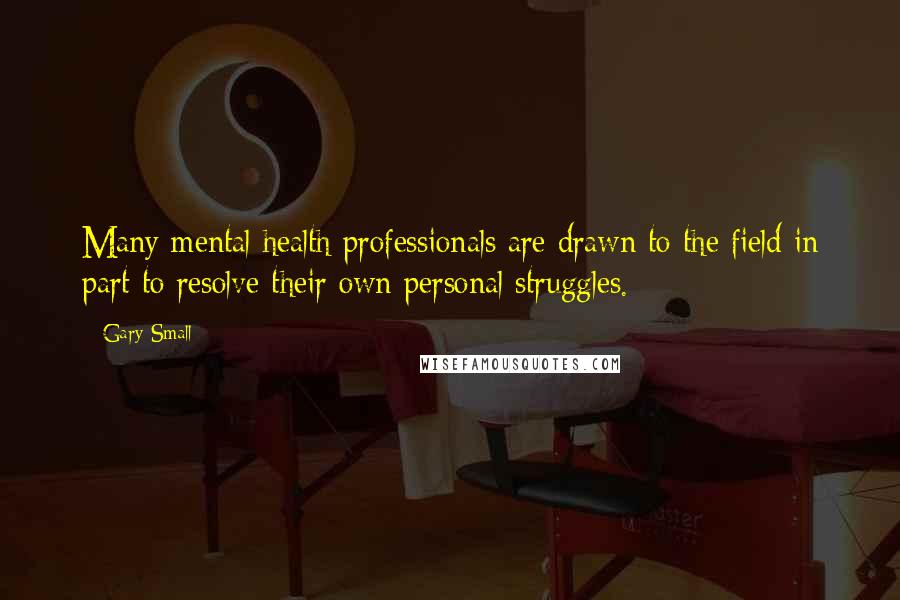 Gary Small Quotes: Many mental health professionals are drawn to the field in part to resolve their own personal struggles.