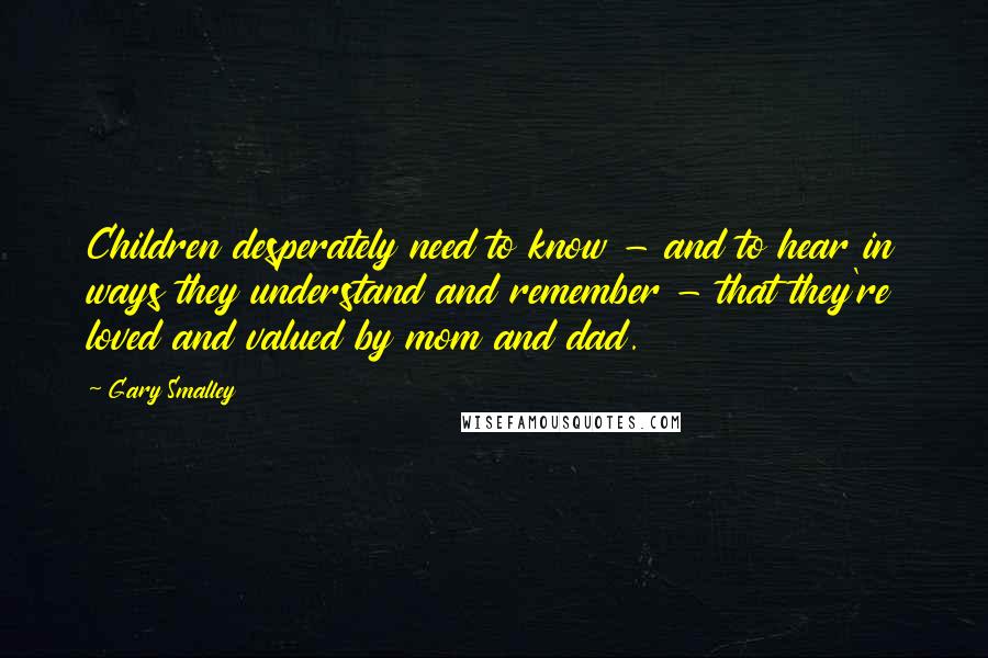 Gary Smalley Quotes: Children desperately need to know - and to hear in ways they understand and remember - that they're loved and valued by mom and dad.