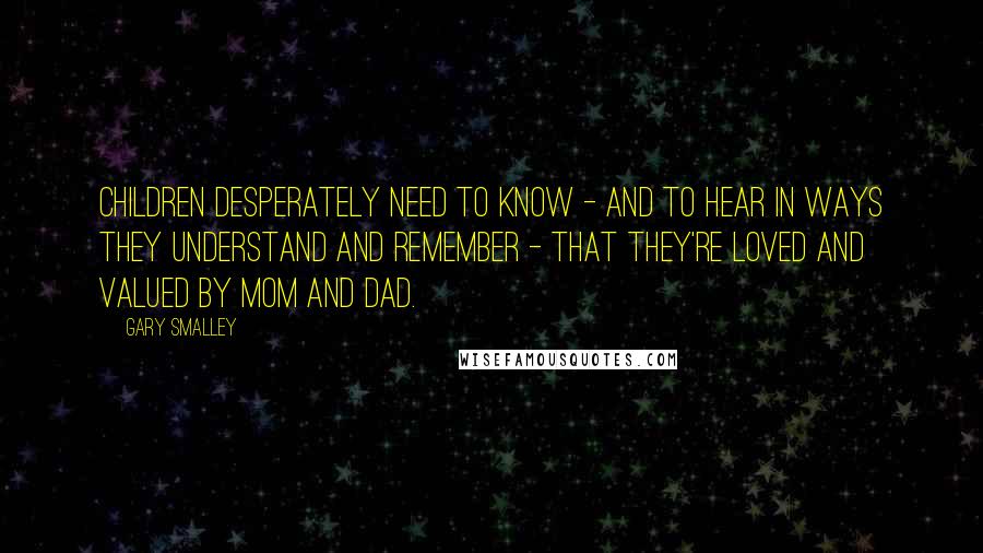 Gary Smalley Quotes: Children desperately need to know - and to hear in ways they understand and remember - that they're loved and valued by mom and dad.