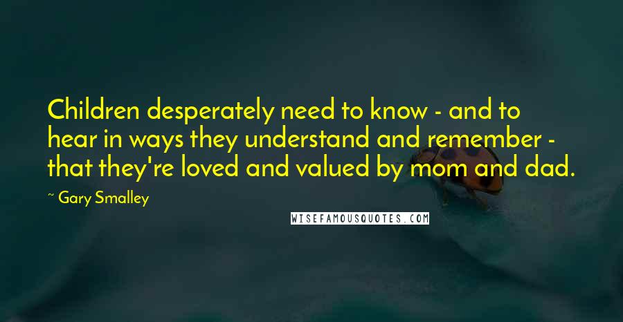 Gary Smalley Quotes: Children desperately need to know - and to hear in ways they understand and remember - that they're loved and valued by mom and dad.