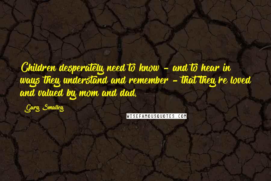 Gary Smalley Quotes: Children desperately need to know - and to hear in ways they understand and remember - that they're loved and valued by mom and dad.