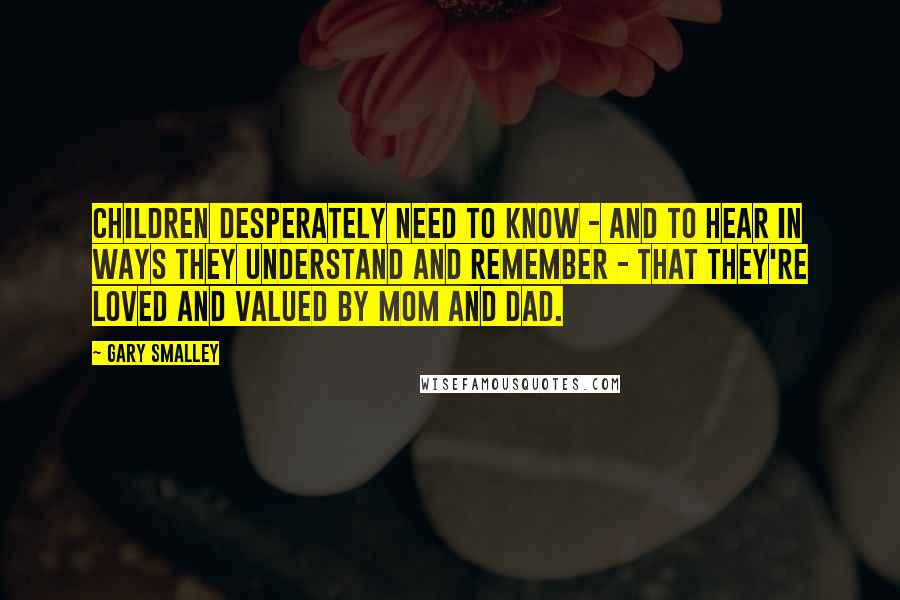 Gary Smalley Quotes: Children desperately need to know - and to hear in ways they understand and remember - that they're loved and valued by mom and dad.