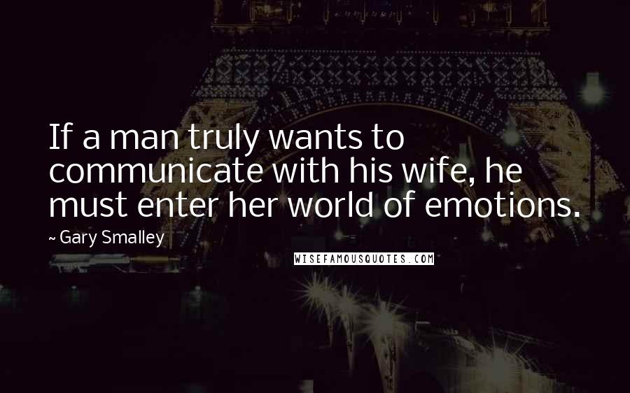 Gary Smalley Quotes: If a man truly wants to communicate with his wife, he must enter her world of emotions.