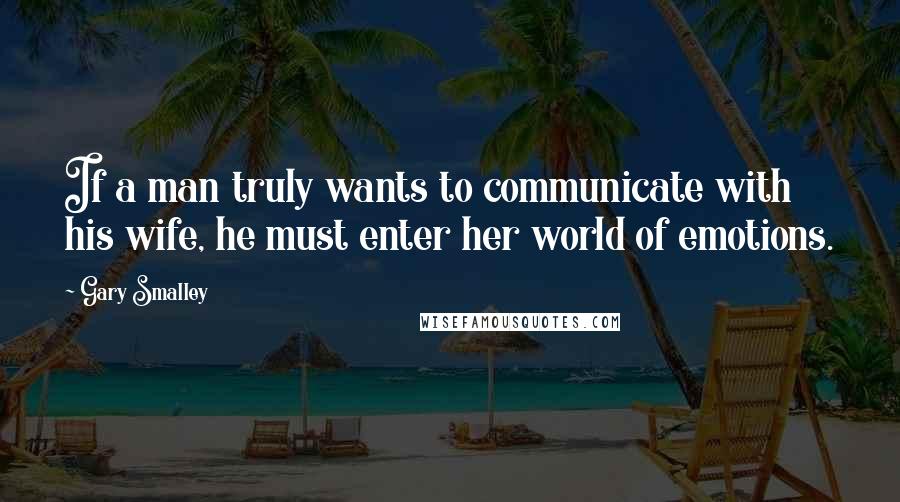 Gary Smalley Quotes: If a man truly wants to communicate with his wife, he must enter her world of emotions.