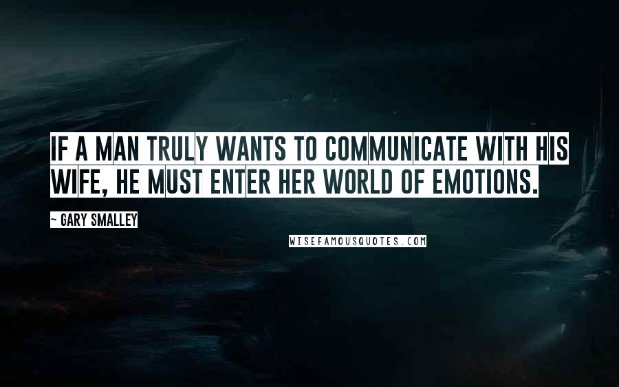 Gary Smalley Quotes: If a man truly wants to communicate with his wife, he must enter her world of emotions.