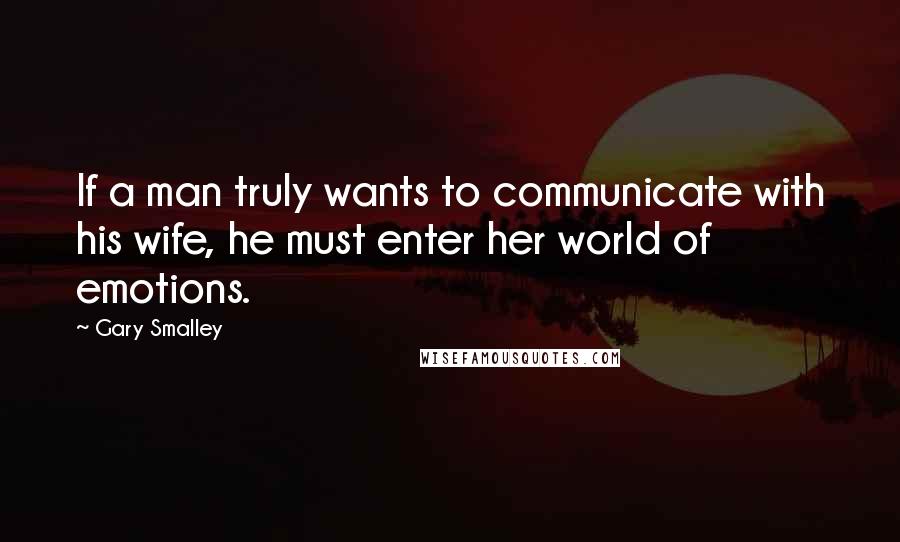 Gary Smalley Quotes: If a man truly wants to communicate with his wife, he must enter her world of emotions.