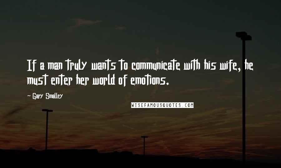 Gary Smalley Quotes: If a man truly wants to communicate with his wife, he must enter her world of emotions.