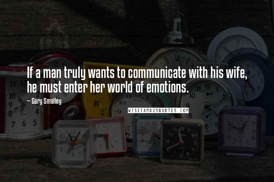 Gary Smalley Quotes: If a man truly wants to communicate with his wife, he must enter her world of emotions.