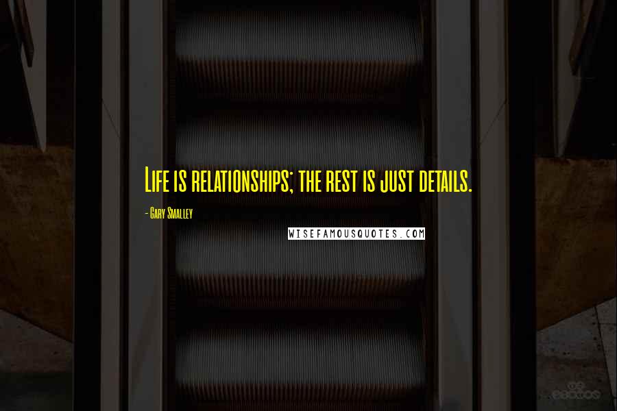 Gary Smalley Quotes: Life is relationships; the rest is just details.