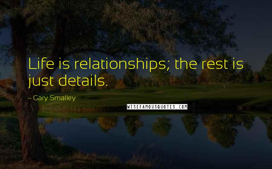 Gary Smalley Quotes: Life is relationships; the rest is just details.