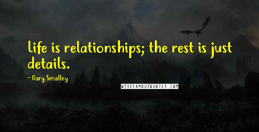 Gary Smalley Quotes: Life is relationships; the rest is just details.