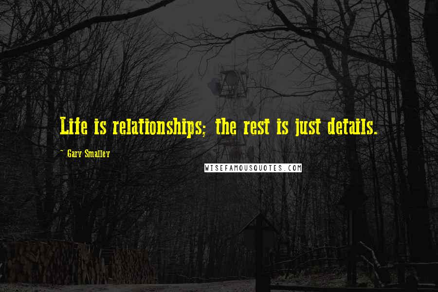 Gary Smalley Quotes: Life is relationships; the rest is just details.