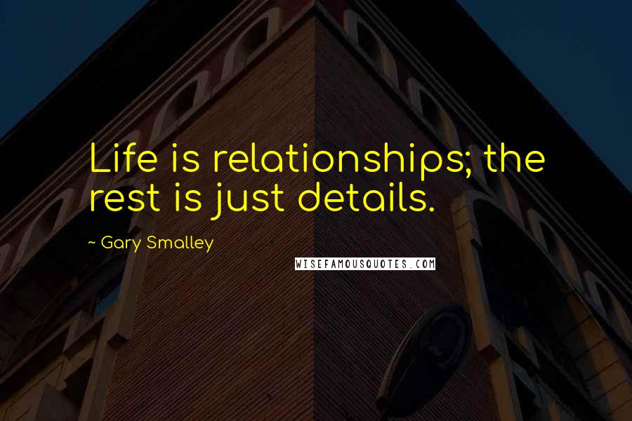 Gary Smalley Quotes: Life is relationships; the rest is just details.