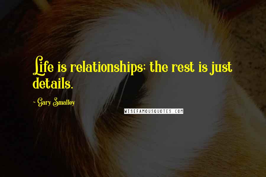 Gary Smalley Quotes: Life is relationships; the rest is just details.
