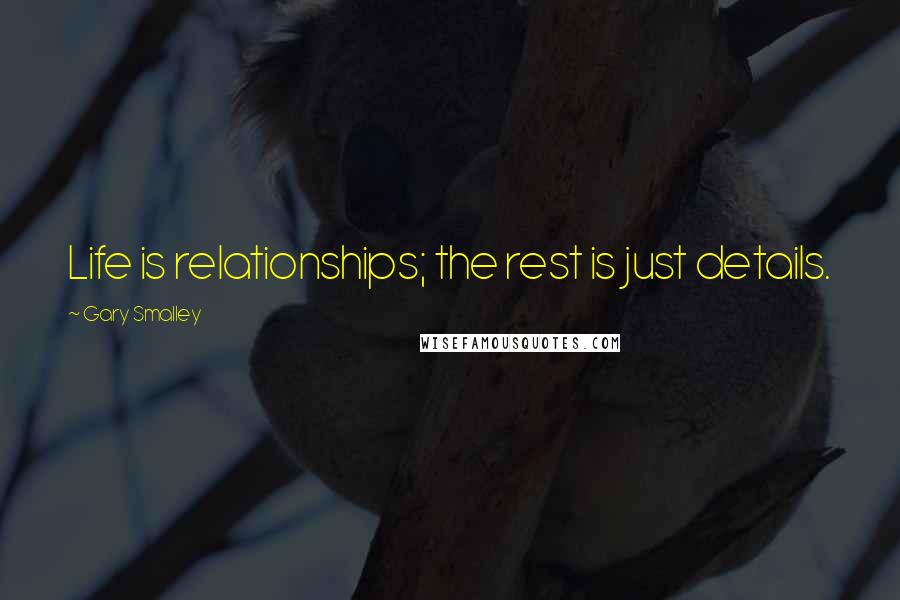 Gary Smalley Quotes: Life is relationships; the rest is just details.