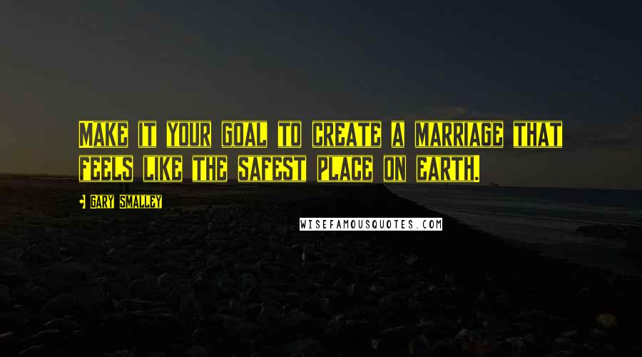 Gary Smalley Quotes: Make it your goal to create a marriage that feels like the safest place on earth.