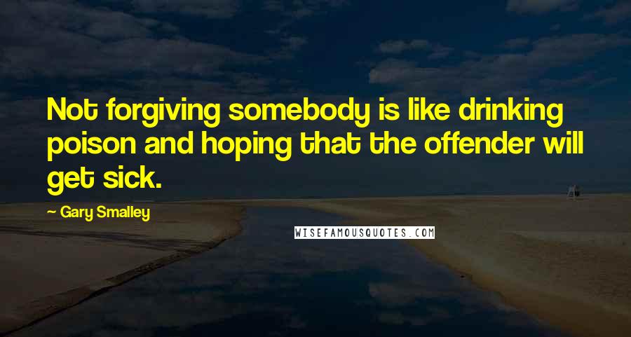 Gary Smalley Quotes: Not forgiving somebody is like drinking poison and hoping that the offender will get sick.