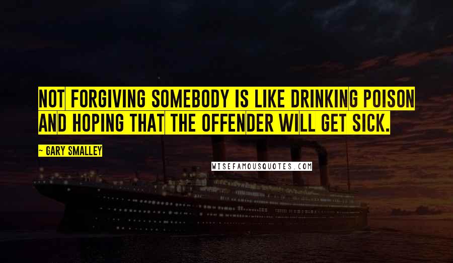 Gary Smalley Quotes: Not forgiving somebody is like drinking poison and hoping that the offender will get sick.