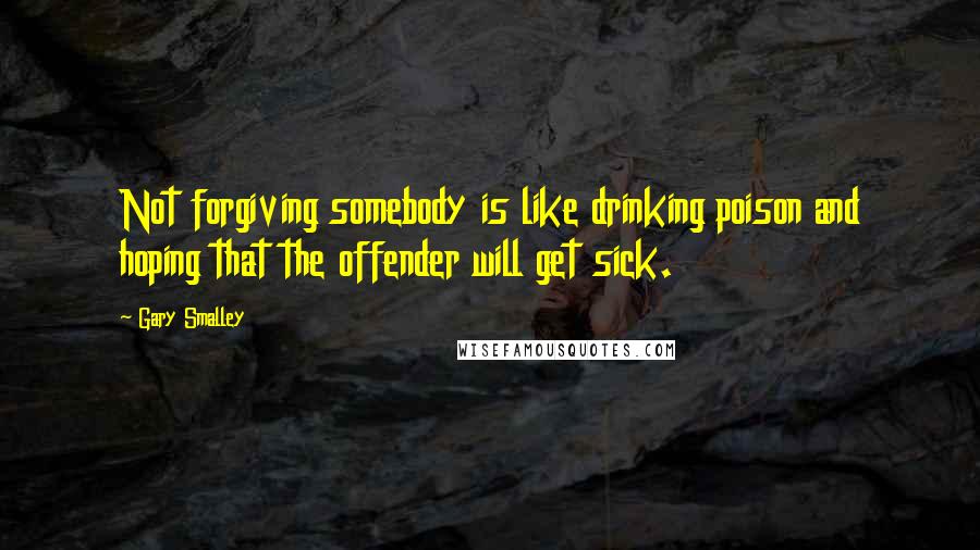 Gary Smalley Quotes: Not forgiving somebody is like drinking poison and hoping that the offender will get sick.