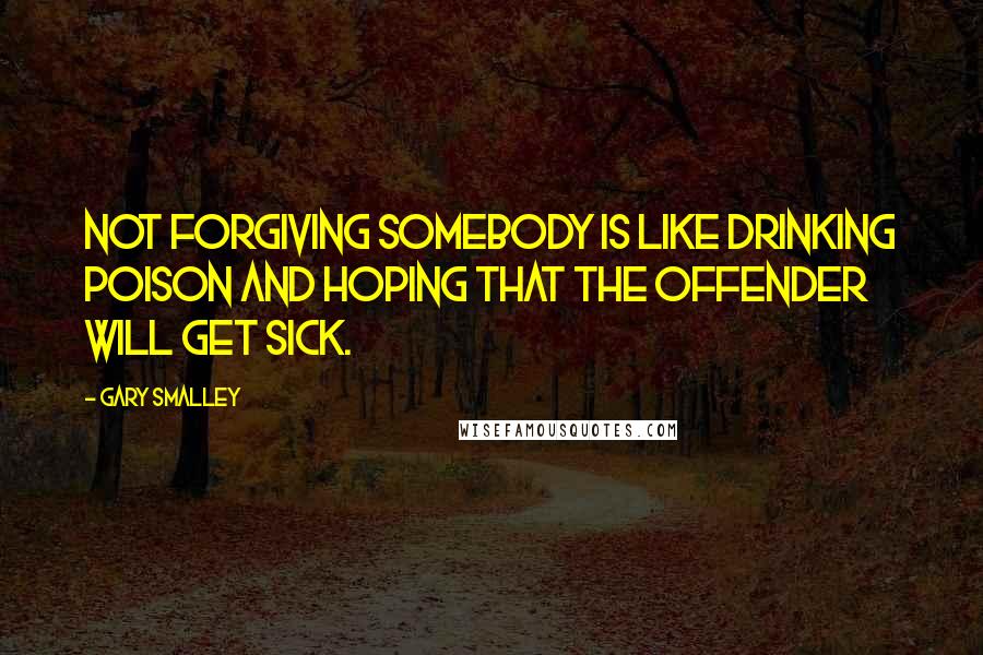 Gary Smalley Quotes: Not forgiving somebody is like drinking poison and hoping that the offender will get sick.