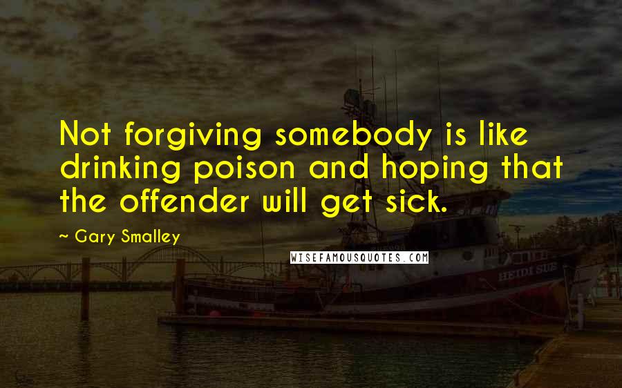 Gary Smalley Quotes: Not forgiving somebody is like drinking poison and hoping that the offender will get sick.