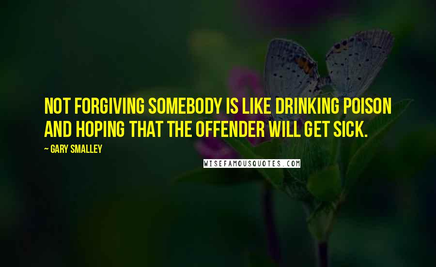 Gary Smalley Quotes: Not forgiving somebody is like drinking poison and hoping that the offender will get sick.