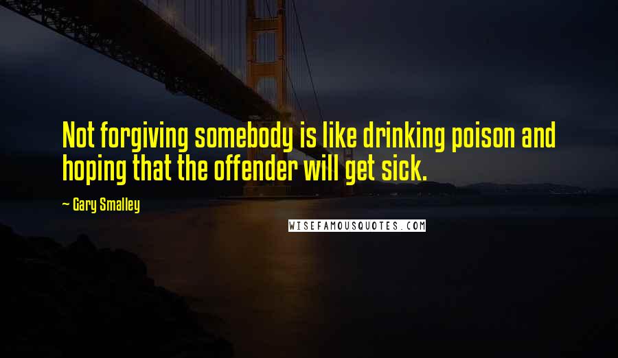 Gary Smalley Quotes: Not forgiving somebody is like drinking poison and hoping that the offender will get sick.