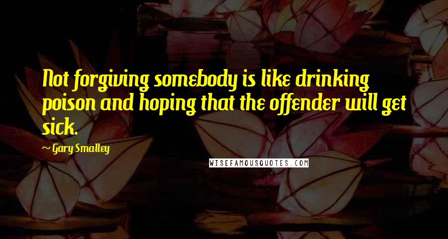 Gary Smalley Quotes: Not forgiving somebody is like drinking poison and hoping that the offender will get sick.