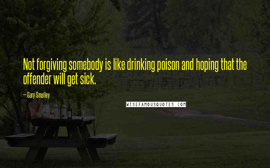 Gary Smalley Quotes: Not forgiving somebody is like drinking poison and hoping that the offender will get sick.