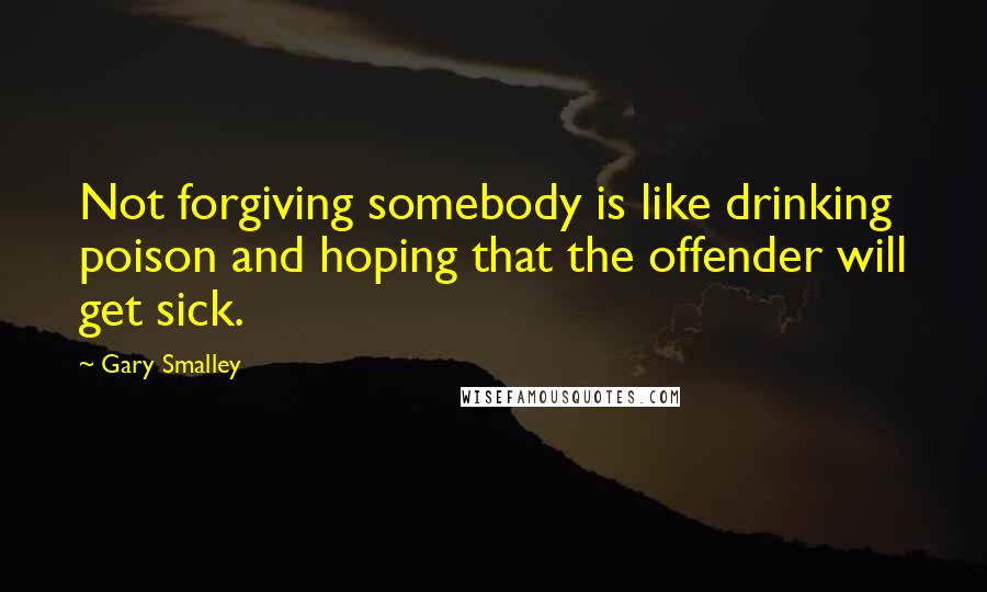 Gary Smalley Quotes: Not forgiving somebody is like drinking poison and hoping that the offender will get sick.