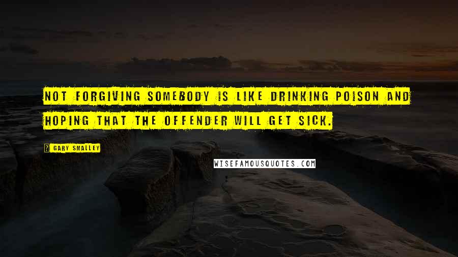 Gary Smalley Quotes: Not forgiving somebody is like drinking poison and hoping that the offender will get sick.