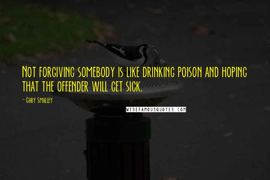 Gary Smalley Quotes: Not forgiving somebody is like drinking poison and hoping that the offender will get sick.