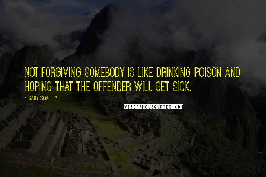 Gary Smalley Quotes: Not forgiving somebody is like drinking poison and hoping that the offender will get sick.