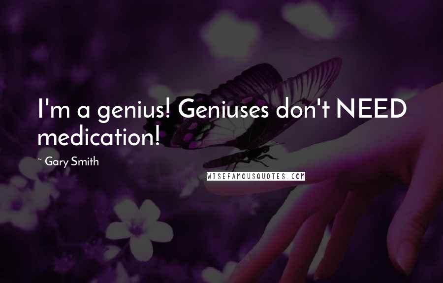 Gary Smith Quotes: I'm a genius! Geniuses don't NEED medication!