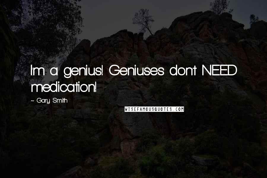 Gary Smith Quotes: I'm a genius! Geniuses don't NEED medication!
