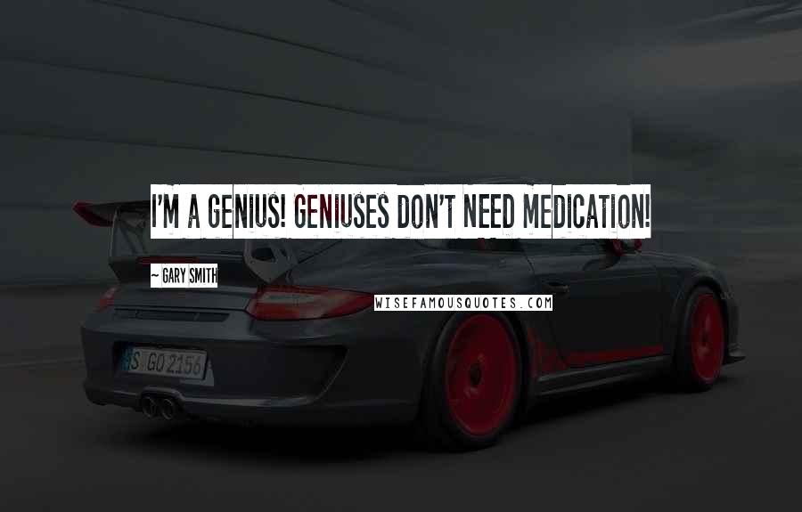 Gary Smith Quotes: I'm a genius! Geniuses don't NEED medication!