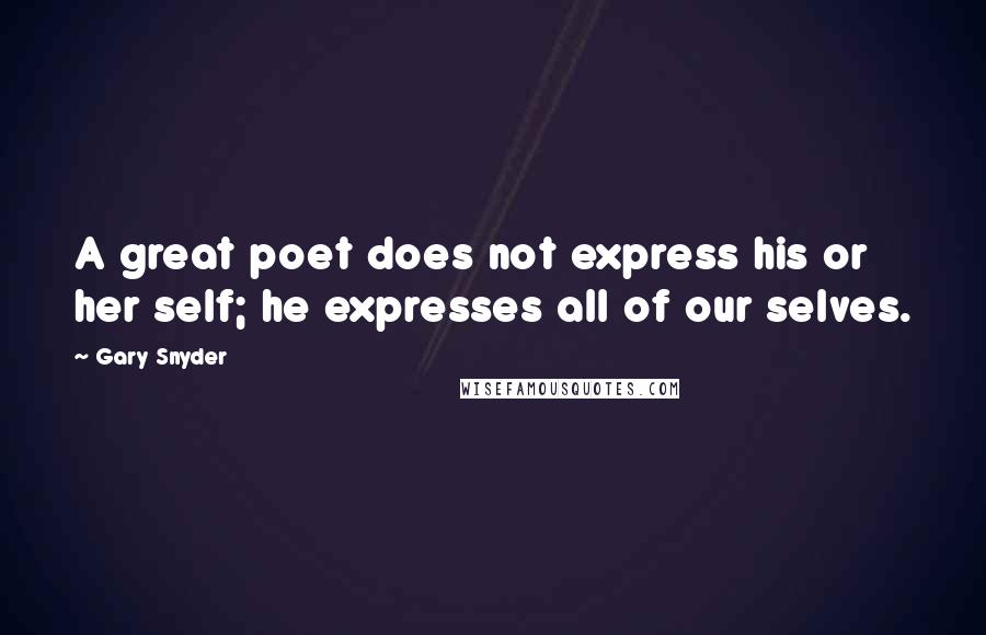 Gary Snyder Quotes: A great poet does not express his or her self; he expresses all of our selves.