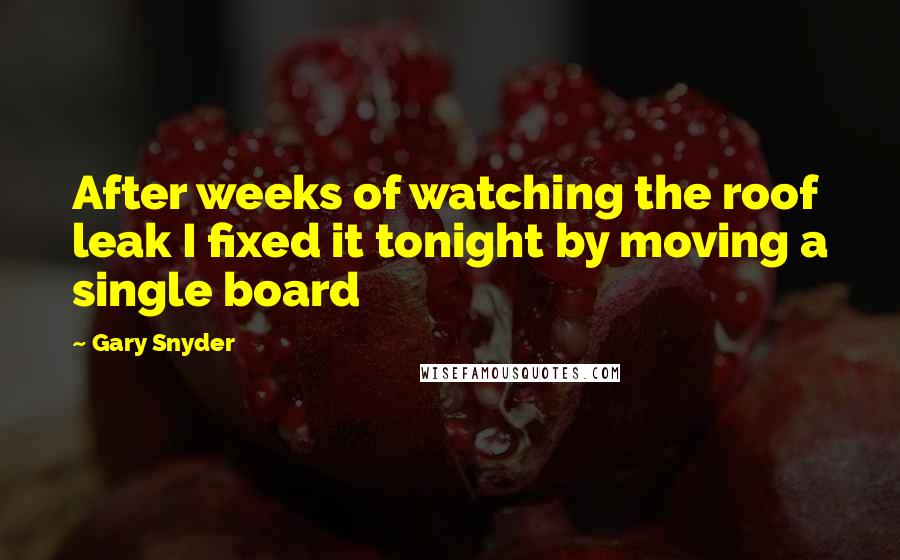 Gary Snyder Quotes: After weeks of watching the roof leak I fixed it tonight by moving a single board