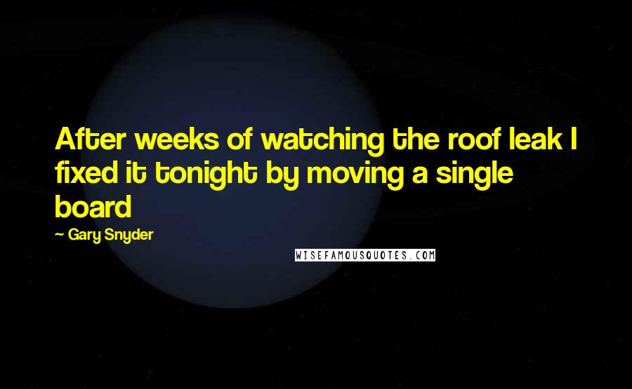 Gary Snyder Quotes: After weeks of watching the roof leak I fixed it tonight by moving a single board