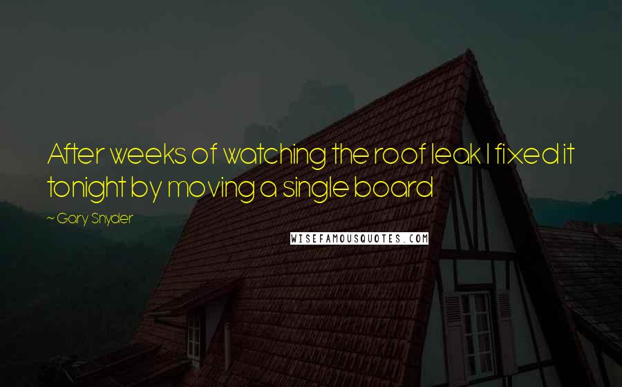 Gary Snyder Quotes: After weeks of watching the roof leak I fixed it tonight by moving a single board