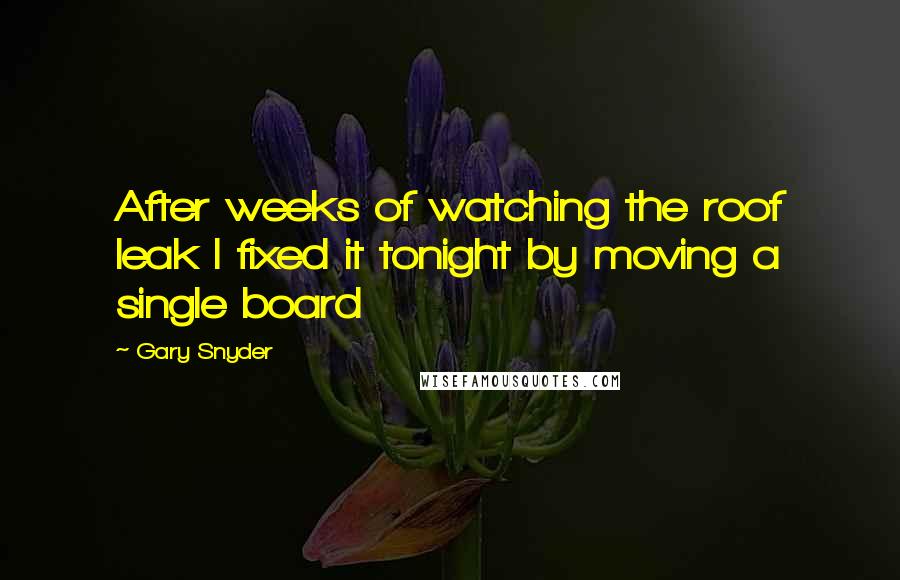 Gary Snyder Quotes: After weeks of watching the roof leak I fixed it tonight by moving a single board