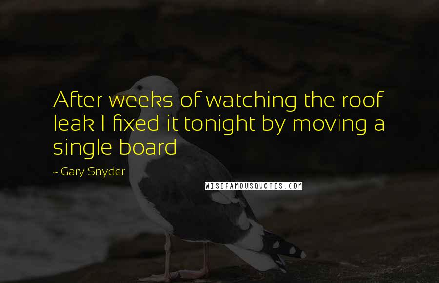 Gary Snyder Quotes: After weeks of watching the roof leak I fixed it tonight by moving a single board