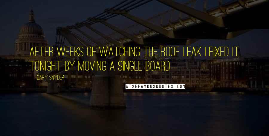 Gary Snyder Quotes: After weeks of watching the roof leak I fixed it tonight by moving a single board