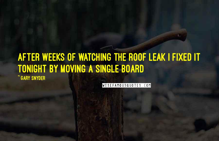 Gary Snyder Quotes: After weeks of watching the roof leak I fixed it tonight by moving a single board