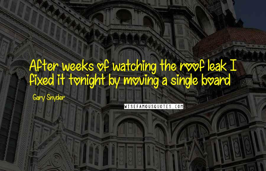 Gary Snyder Quotes: After weeks of watching the roof leak I fixed it tonight by moving a single board