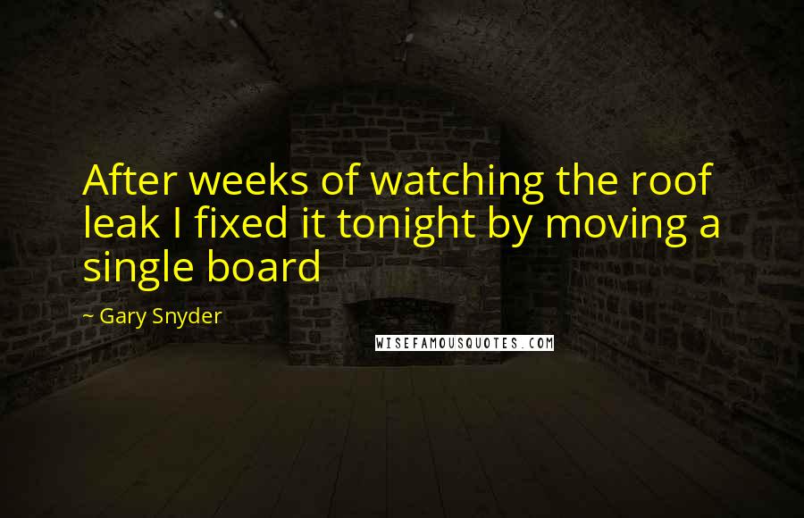 Gary Snyder Quotes: After weeks of watching the roof leak I fixed it tonight by moving a single board