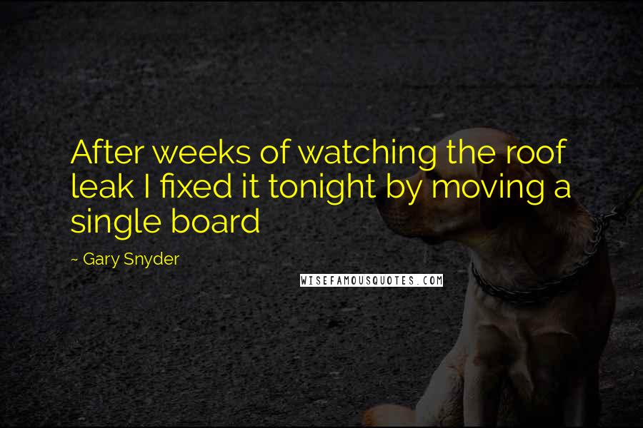 Gary Snyder Quotes: After weeks of watching the roof leak I fixed it tonight by moving a single board